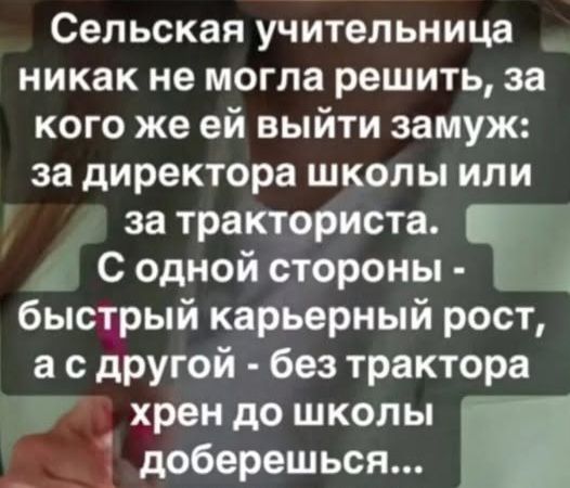 Сельская учительница никак не могла решить, за кого же ей выйти замуж: за директора школы или за тракториста. С одной стороны - быстрый карьерный рост, а с другой - без трактора хрен до школы доберешься...