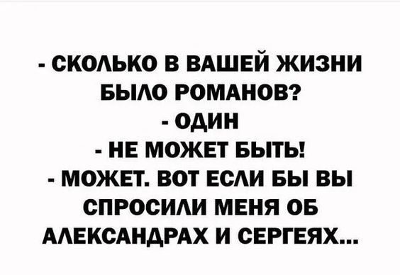 - СКОЛЬКО В ВАШЕЙ ЖИЗНИ БЫЛО РОМАНОВ?\n- ОДИН\n- НЕ МОЖЕТ БЫТЬ!\n- МОЖЕТ. ВОТ ЕСЛИ БЫ ВЫ СПРОСИЛИ МЕНЯ ОБ АЛЕКСАНДРАХ И СЕРГЕЯХ...