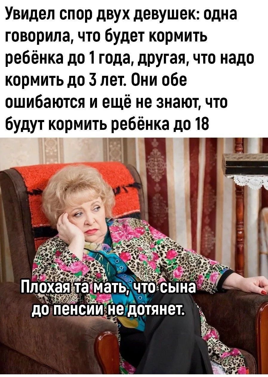 Увидел спор двух девушек: одна говорила, что будет кормить ребёнка до 1 года, другая, что надо кормить до 3 лет. Они обе ошибаются и ещё не знают, что будут кормить ребёнка до 18.\nПлохая та мать, что сына до пенсии не дотянет.