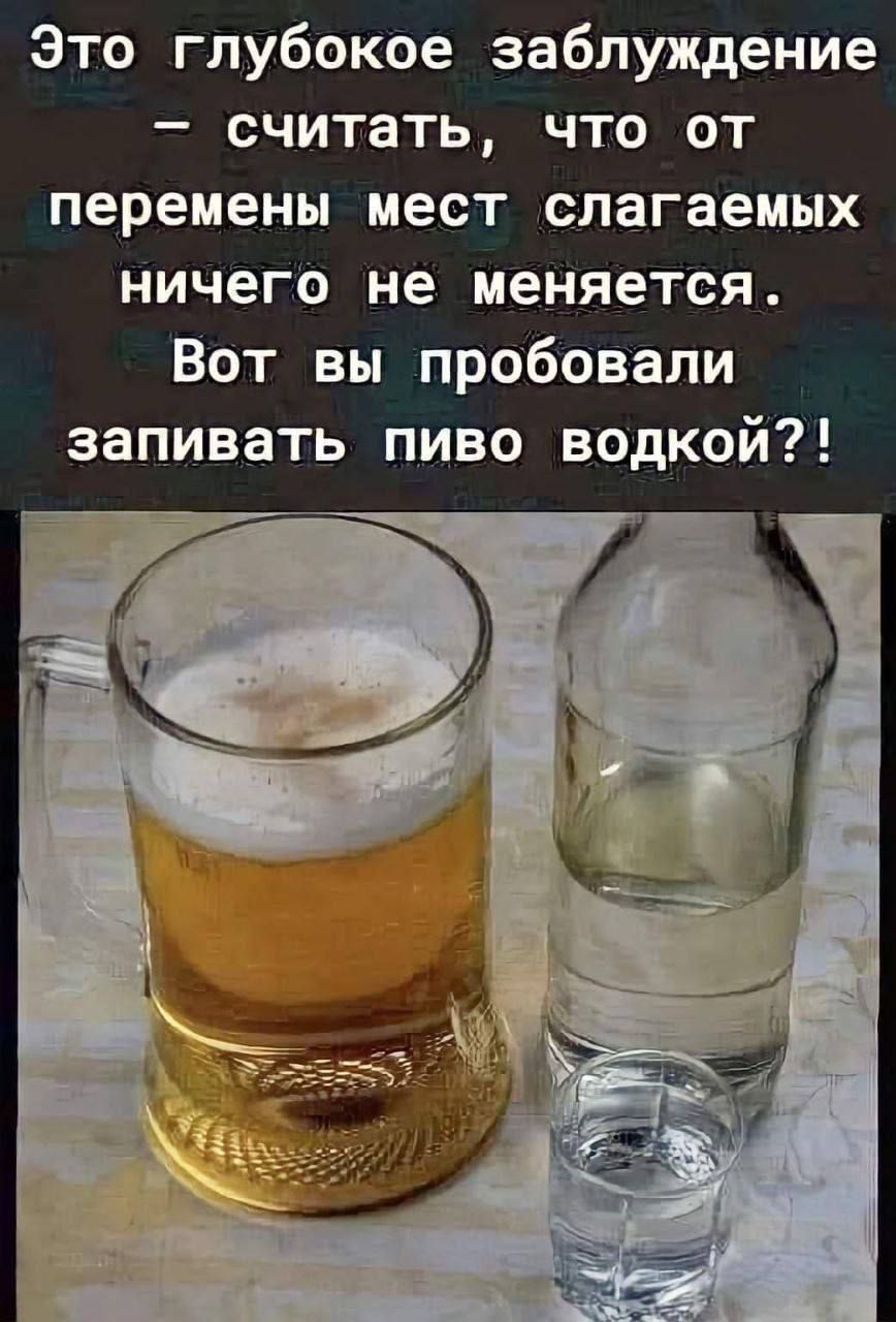 Это глубокое заблуждение – считать, что от перемены мест слaгaемых ничего не меняется. Вот вы пробовали запивать пиво водкой?!