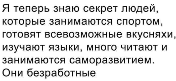 Я теперь знаю секрет людей, которые занимаются спортом, готовят всевозможные вкусняхи, изучают языки, много читают и занимаются саморазвитием. Они безработные