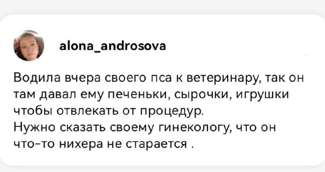 Водила вчера своего пса к ветеринару, так он там давал ему печеньки, сырочки, игрушки чтобы отвлекать от процедур. Нужно сказать своему гинекологу, что он что-то нихера не старается.