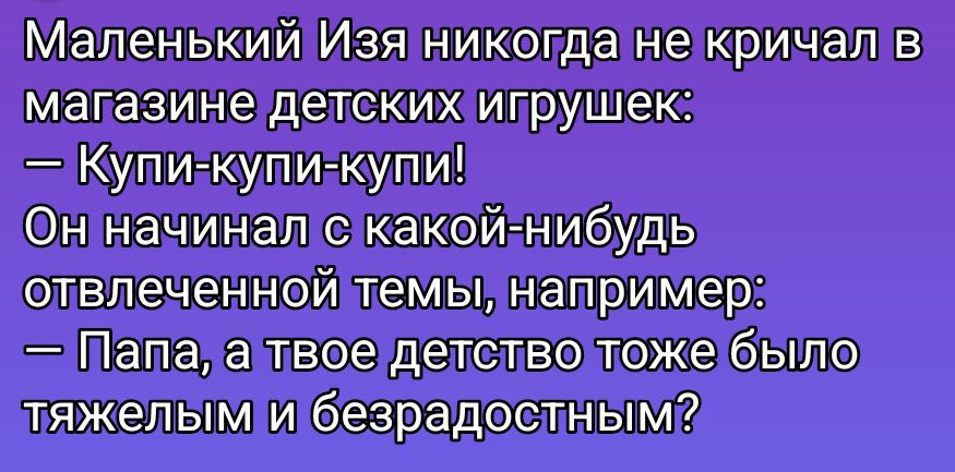 Маленький Изя никогда не кричал в магазине детских игрушек:
— Купи-купи-купи!
Он начинал с какой-нибудь отвлеченной темы, например:
— Папа, а твоё детство тоже было тяжёлым и безрадостным?