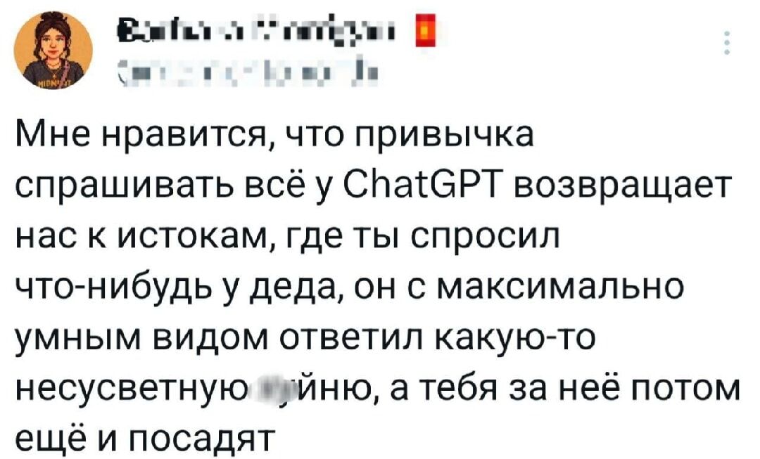 Мне нравится, что привычка спрашивать всё у ChatGPT возвращает нас к истокам, где ты спросил что-нибудь у деда, он с максимально умным видом ответел какую-то несуществную хуйню, а тебя за неё потом ещё и посадят