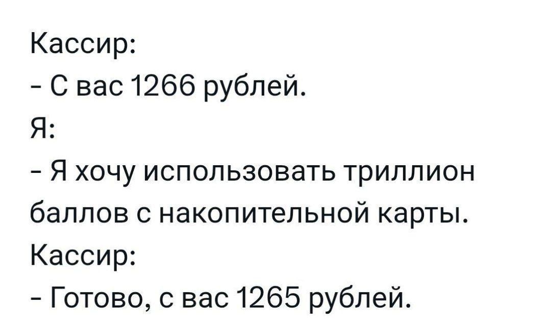 Кассир:\n- С вас 1266 рублей.\nЯ:\n- Я хочу использовать триллион баллов с накопительной карты.\nКассир:\n- Готово, с вас 1265 рублей.