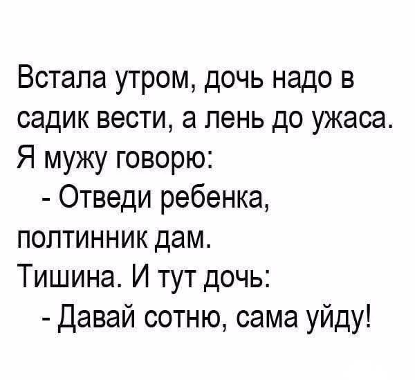 Встала утром, дочь надо в садик вести, а лень до ужаса. Я мужу говорю:
- Отведи ребенка, полтинник дам.
Тишина. И тут дочь:
- Давай сотню, сама уйду!