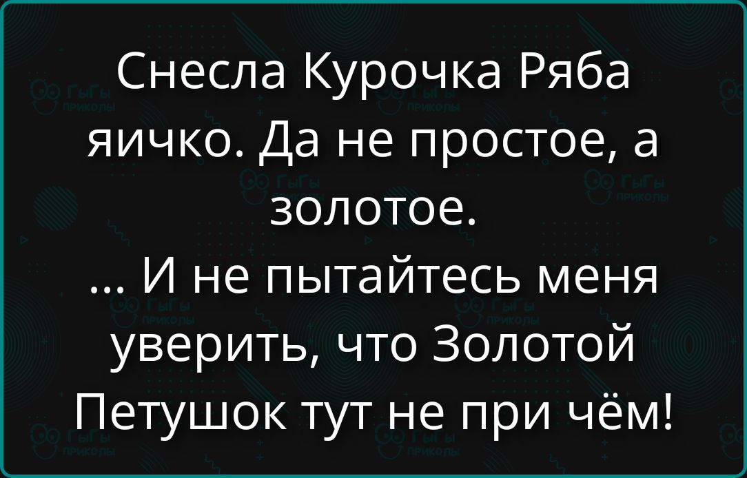 Снесла Курочка Ряба яйичко. Да не простое, а золотое. 
... И не пытайтесь меня уверить, что Золотой Петушок тут не при чём!