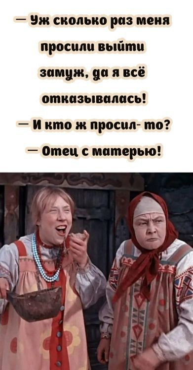 — Уж сколько раз меня просили выйти замуж, да я всё отказывалась! 
— И кто ж просил-то? 
— Отец с матерью!