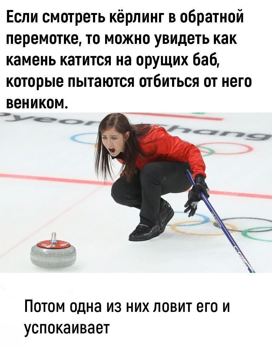 Если смотреть кёрлинг в обратной перемотке, то можно увидеть как камень катится на орущих баб, которые пытаются отбиться от него веником. Потом одна из них ловит его и успокаивает