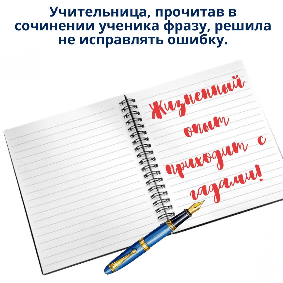 Учительница, прочитав в сочинении ученика фразу, решила не исправлять ошибку.
Жизненный опыт приходит с гадали!