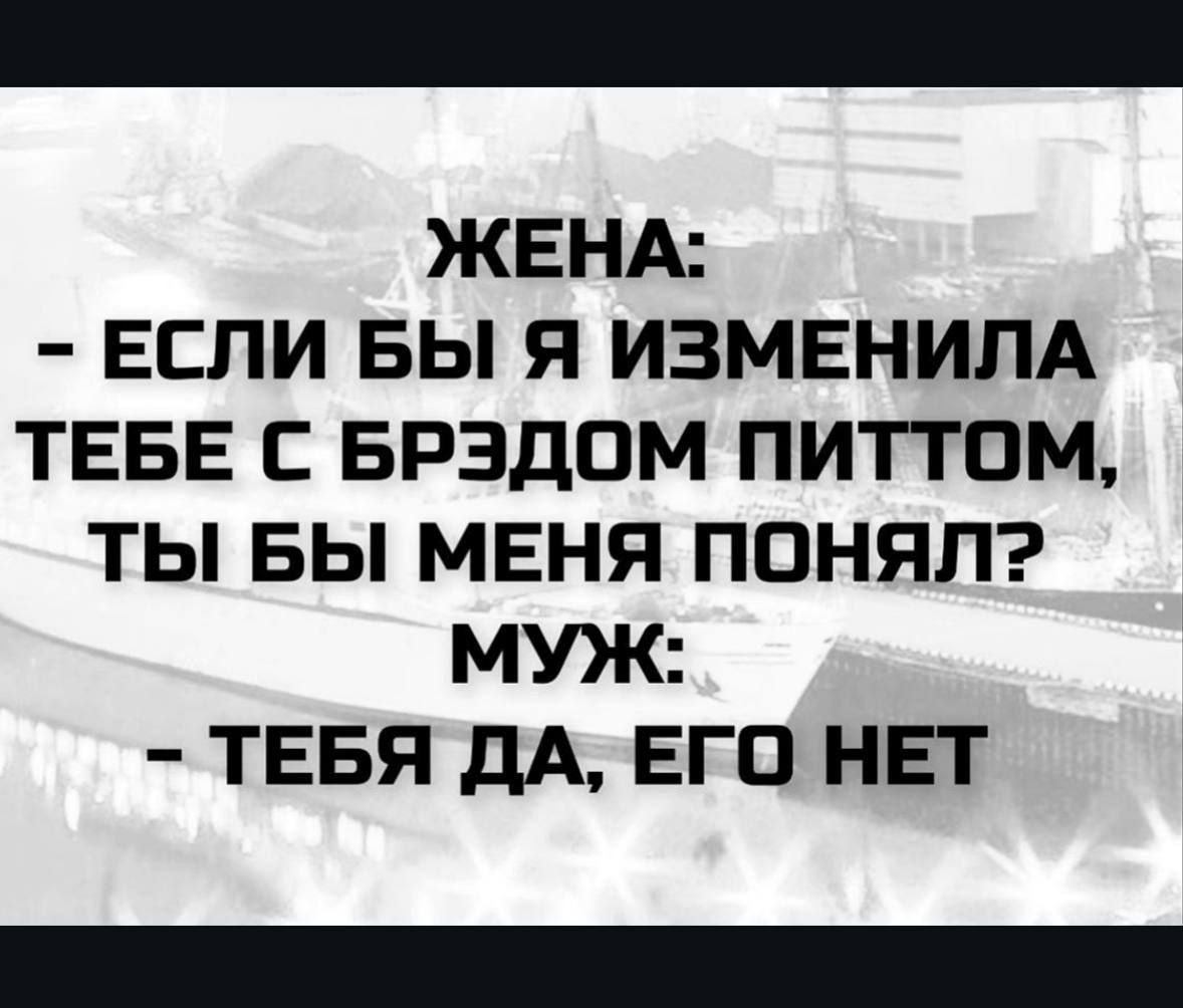ЖЕНА:\n- ЕСЛИ БЫ Я ИЗМЕНИЛА ТЕБЕ С БРЭДОМ ПИТТОМ, ТЫ БЫ МЕНЯ ПОНЯЛ?\nМУЖ:\n- ТЕБЯ ДА, ЕГО НЕТ