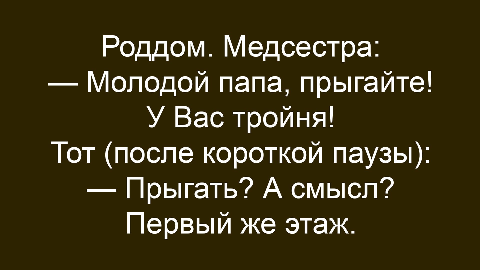 Роддом. Медсестра: — Молодой папа, прыгайте! У Вас тройня! Тот (после короткой паузы): — Прыгать? А смысл! Первый же этаж.