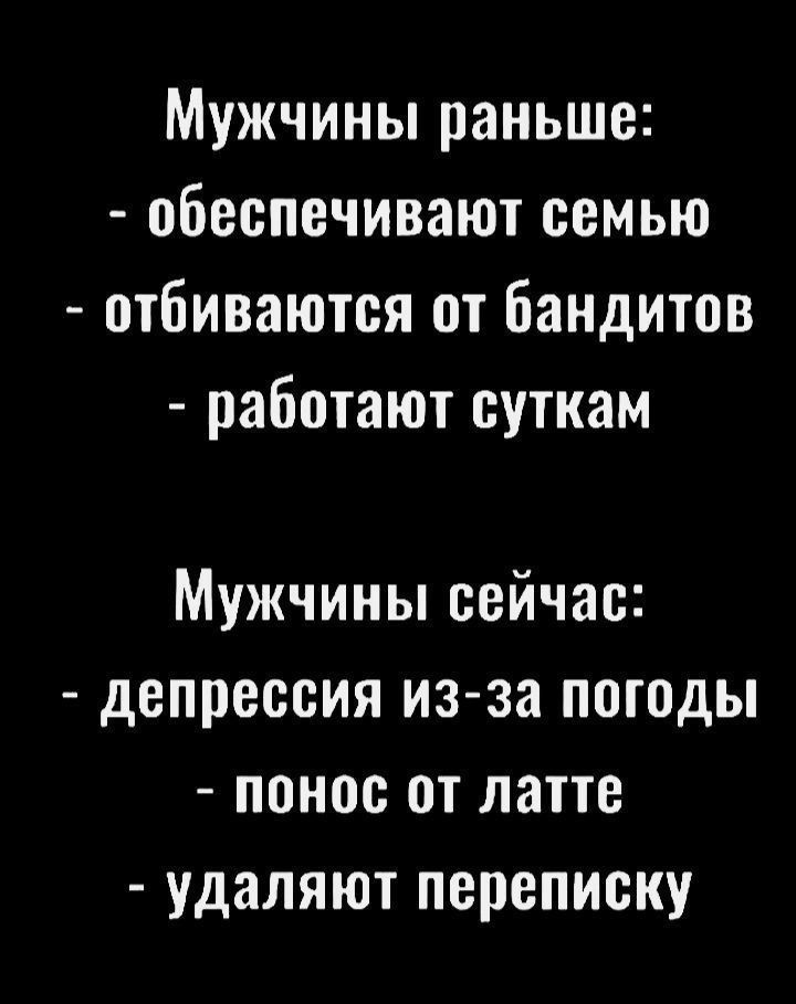 Мужчины раньше:
- обеспечивают семью
- отбиваются от бандитов
- работают суткам

Мужчины сейчас:
- депрессия из-за погоды
- понос от латте
- удаляют переписку