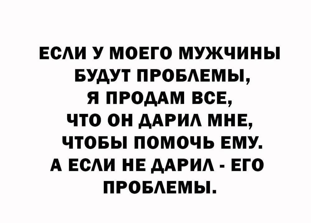 ЕСЛИ У МОЕГО МУЖЧИНЫ БУДУТ ПРОБЛЕМЫ, Я ПРОДАМ ВСЕ, ЧТО ОН ДАРИЛ МНЕ, ЧТОБЫ ПОМОЧЬ Ему. А ЕСЛИ НЕ ДАРИЛ - ЕГО ПРОБЛЕЗЫ.