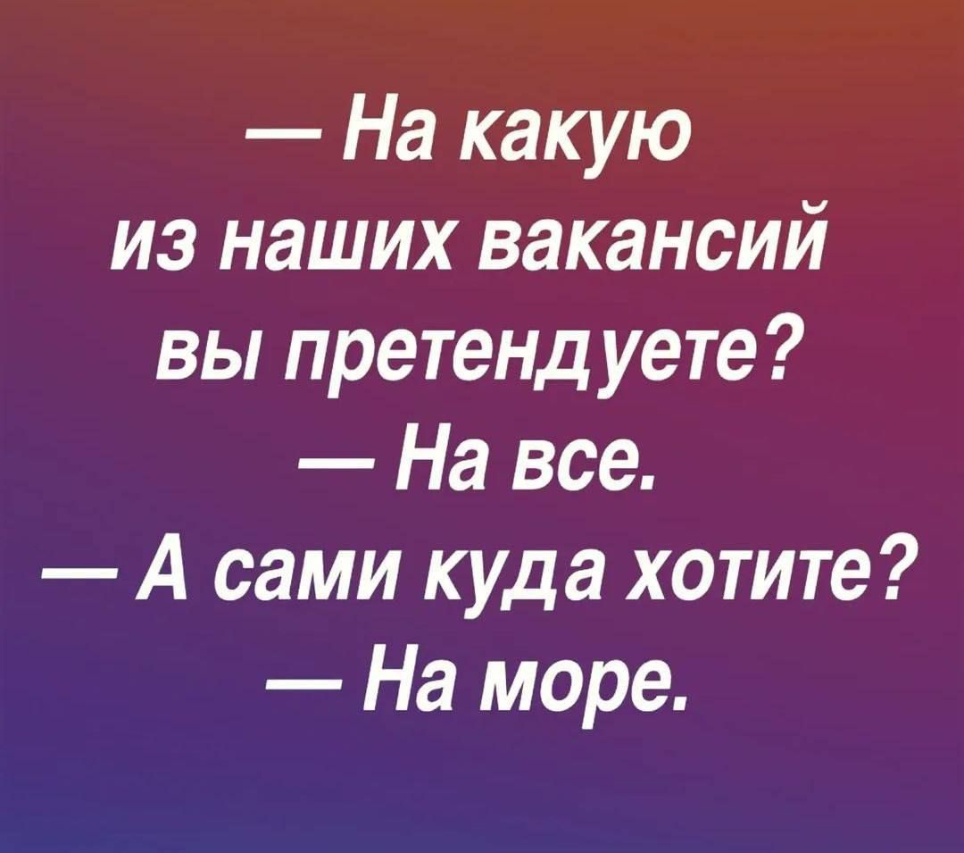 — На какую
из наших вакансий
вы претендуете?
— На все.
— А сами куда хотите?
— На море.