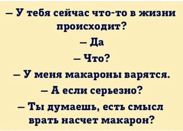 У тебя сейчас что-то в жизни происходит?
– Да
– Что?
– У меня макароны варятся.
– А если серьезно?
– Ты думаешь, есть смысл врать насчет макарон?