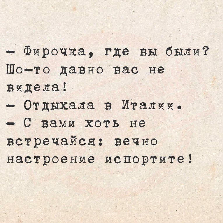 - Фирочка, где вы были?
- Шо-то давно вас не видела!
- Отдыхала в Италии.
- С вами хоть не встречайся: вечно настроение испортите!