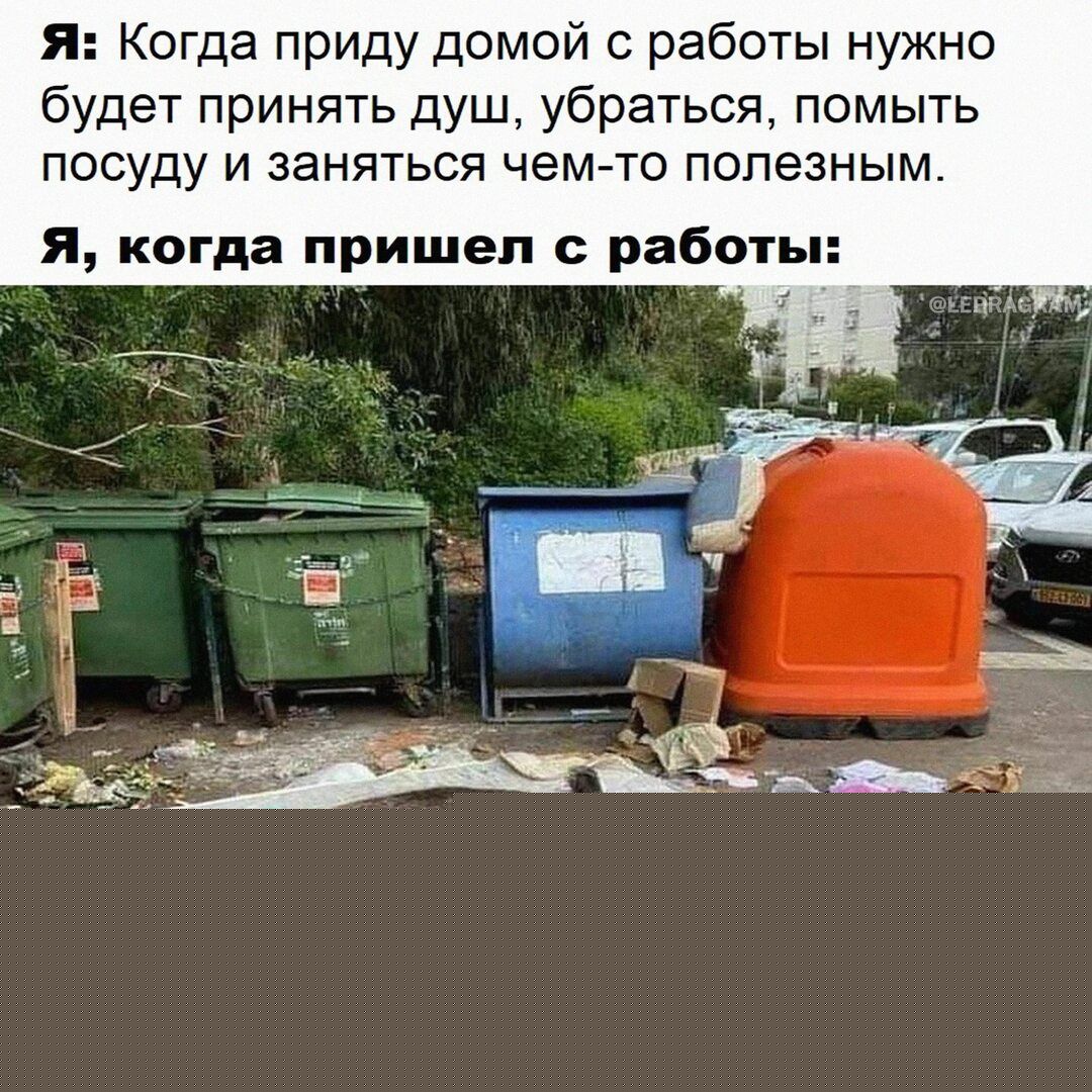 Я: Когда приду домой с работы нужно будет принять душ, убрать, помыть посуду и заняться чем-то полезным. Я, когда пришел с работы: