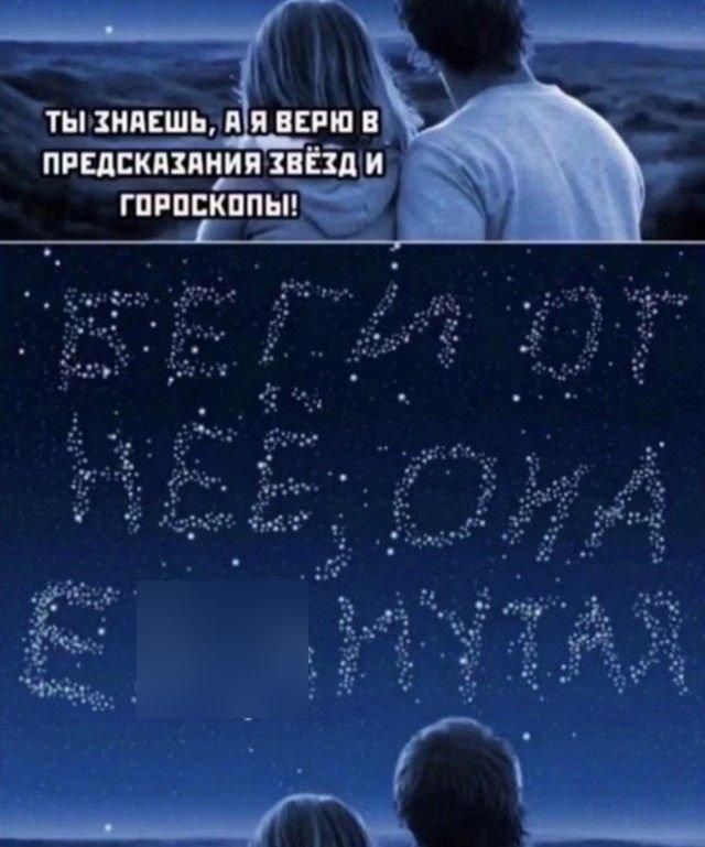 ТЫ ЗНАЕШЬ, А Я ВЕРЮ В ПРЕДСКАЗАНИЯ ЗВЁЗД И ГОРОСКОПЫ! [неразборчиво] 