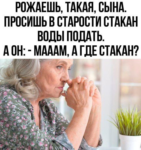 РОЖАЕШЬ, ТАКАЯ, СЫНА. ПРОСИШЬ В СТАРОСТИ СТАКАН ВОДЫ ПОДАТЬ. А ОН: - МАААМ, А ГДЕ СТАКАН?