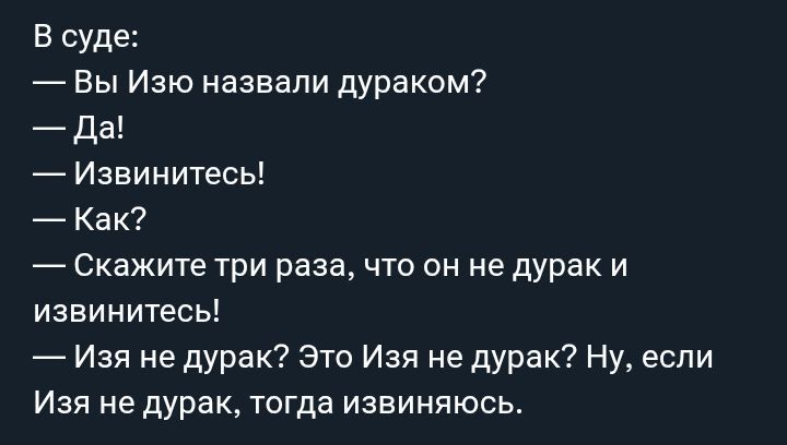 В суде:
— Вы Изя назвали дураком?
— Да!
— Извинитесь!
— Как?
— Скажите три раза, что он не дурак и извинитесь!
— Изя не дурак? Это Изя не дурак? Ну, если Изя не дурак, тогда извиняюсь.