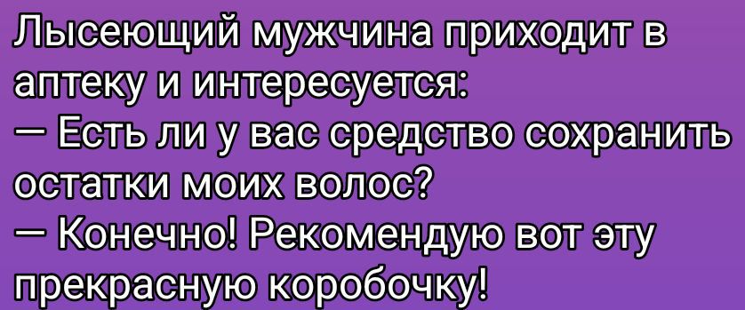 Лысеющий мужчина приходит в аптеку и интересуется: \u2014 Есть ли у вас средство сохранить остатки моих волос? \u2014 Конечно! Рекомендую вот эту прекрасную коробочку!
