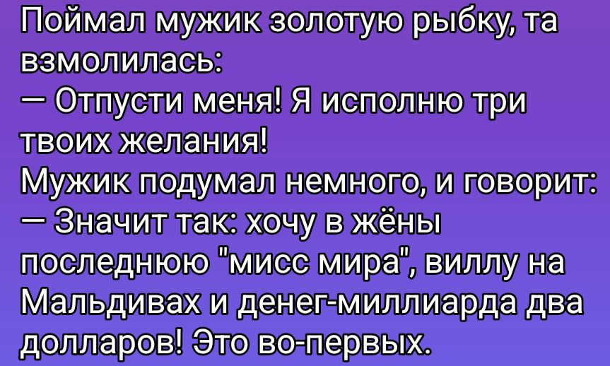 Поймал мужик золотую рыбку, та взмолилась: — Отпусти меня! Я исполню три твоих желания! Мужик подумал немного, и говорит: — Значит так: хочу в жёны последнюю 