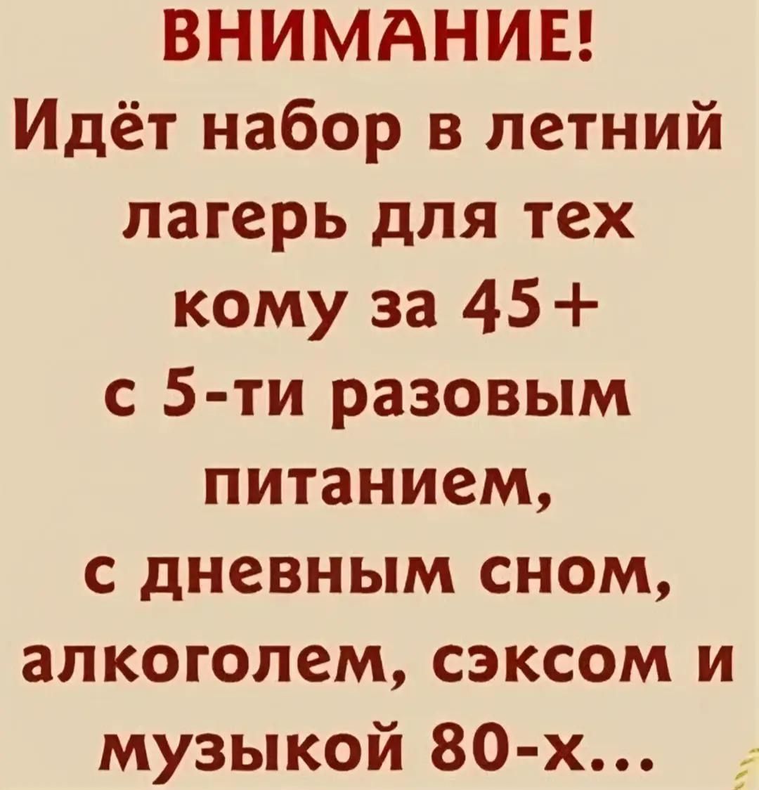ВНИМАНИЕ!\nИдёт набор в летний лагерь для тех кому за 45+ с 5-ти разовым питанием, с дневным сном, алкоголем, сексом и музыкой 80-х…