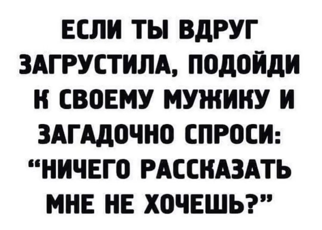 ЕСЛИ ТЫ ВДРУГ ЗАГРУСТИЛА, ПОДОЙДИ К СВОЕМУ МУЖИКУ И ЗАГАДОЧНО СПРОСИ: 