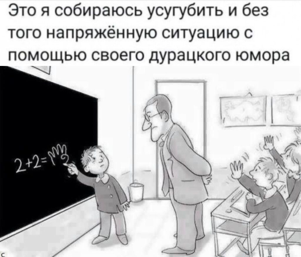 Это я собираюсь усложнить и без того напряжённую ситуацию с помощью своего дурацкого юмора
2+2=4