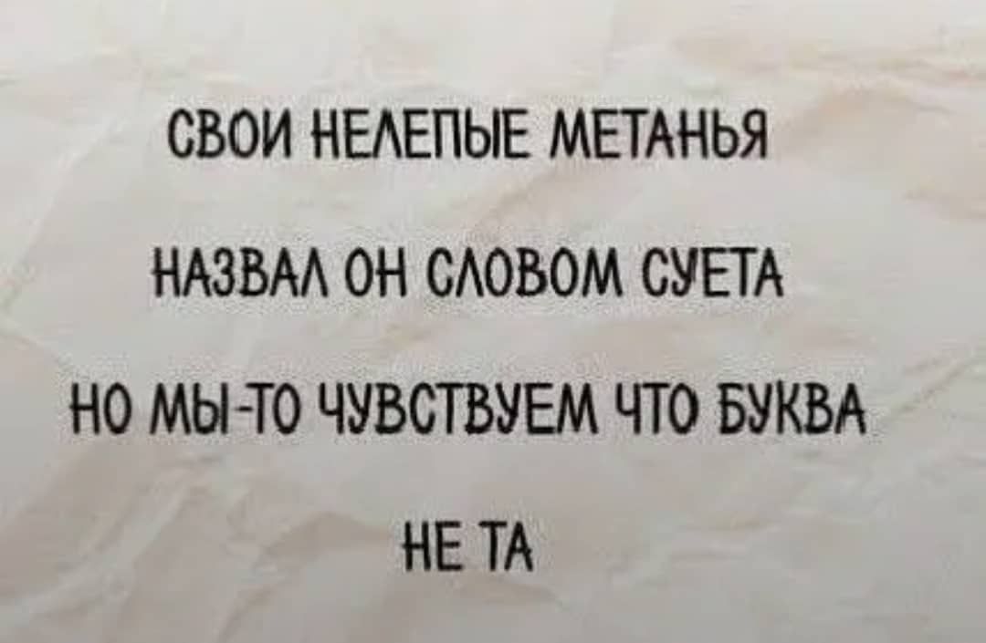СВОИ НЕЛЕПЫЕ МЕТАНЬЯ НАЗВАЛ ОН СЛОВОМ СУЕТА НО МЫ-ТО ЧУВСТВУЕМ ЧТО БУКВА НЕ ТА