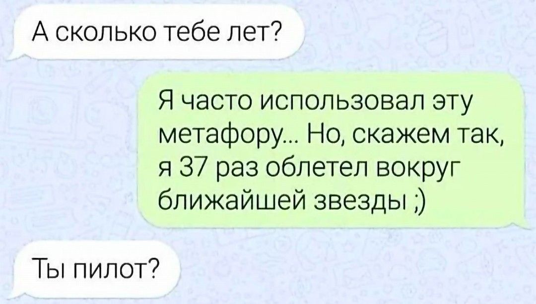 А сколько тебе лет? Я часто использовал эту метафору... Но, скажем так, я 37 раз облетел вокруг ближайшей звезды ;) Ты пилот?