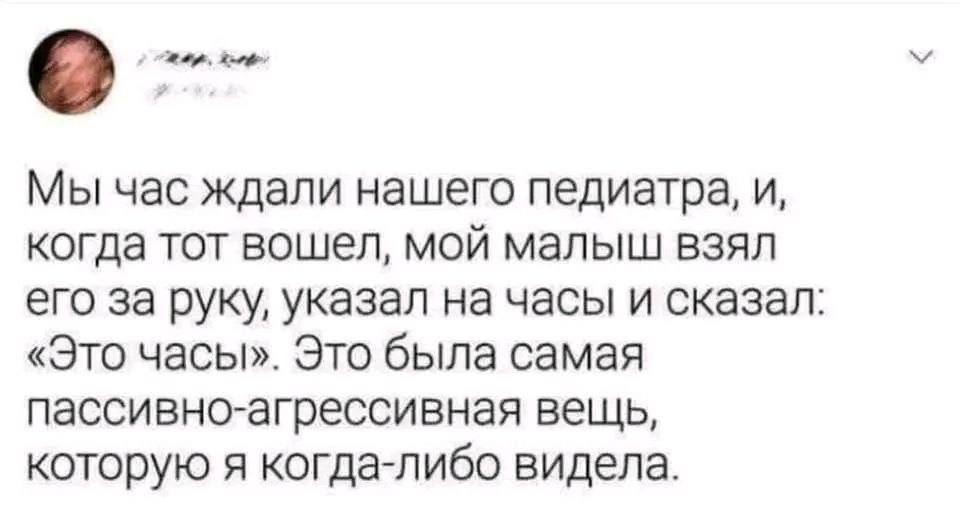 Мы час ждaли нашего педиатра, и, когда тот вошел, мой малыш взял его за руку, указал на часы и сказал: «Это часы». Это была самая пассивно-агрессивная вещь, которую я когда-либо видела.