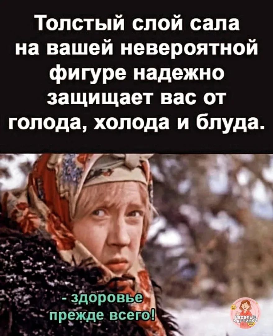 Толстый слой сала на вашей невероятной фигуре надежно защищает вас от голода, холода и блуда. — здоровье прежде всего!