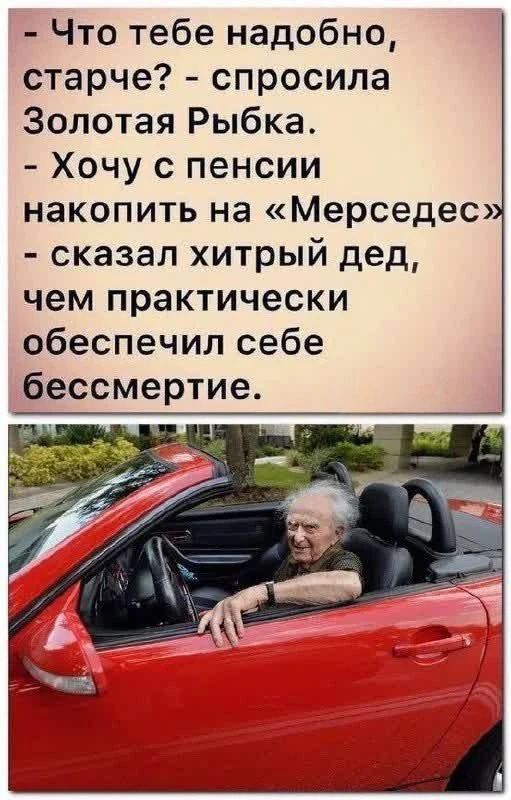 - Что тебе наобо́дно, старче? - спросила Золотая Рыбка. - Хочу с пенсии накопить на «Мерседес» - сказал хитрый дед, чем практически обеспечил себе бессмертие.