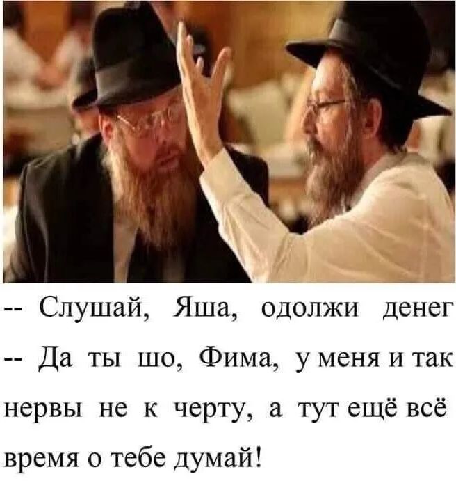 -- Слушай, Яша, одолжи денег
-- Да ты шо, Фима, у меня и так нервы не к черту, а тут ещё всё время о тебе подумай!