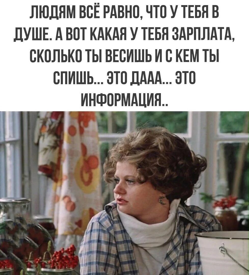 ЛЮДЯМ ВСЁ РАВНО, ЧТО У ТЕБЯ В ДУШЕ. А ВОТ КАКАЯ У ТЕБЯ ЗАРПЛАТА, СКОЛЬКО ТЫ ВЕСИШЬ И С КЕМ ТЫ СПИШЬ... ЭТО ДАА... ЭТО ИНФОРМАЦИЯ..