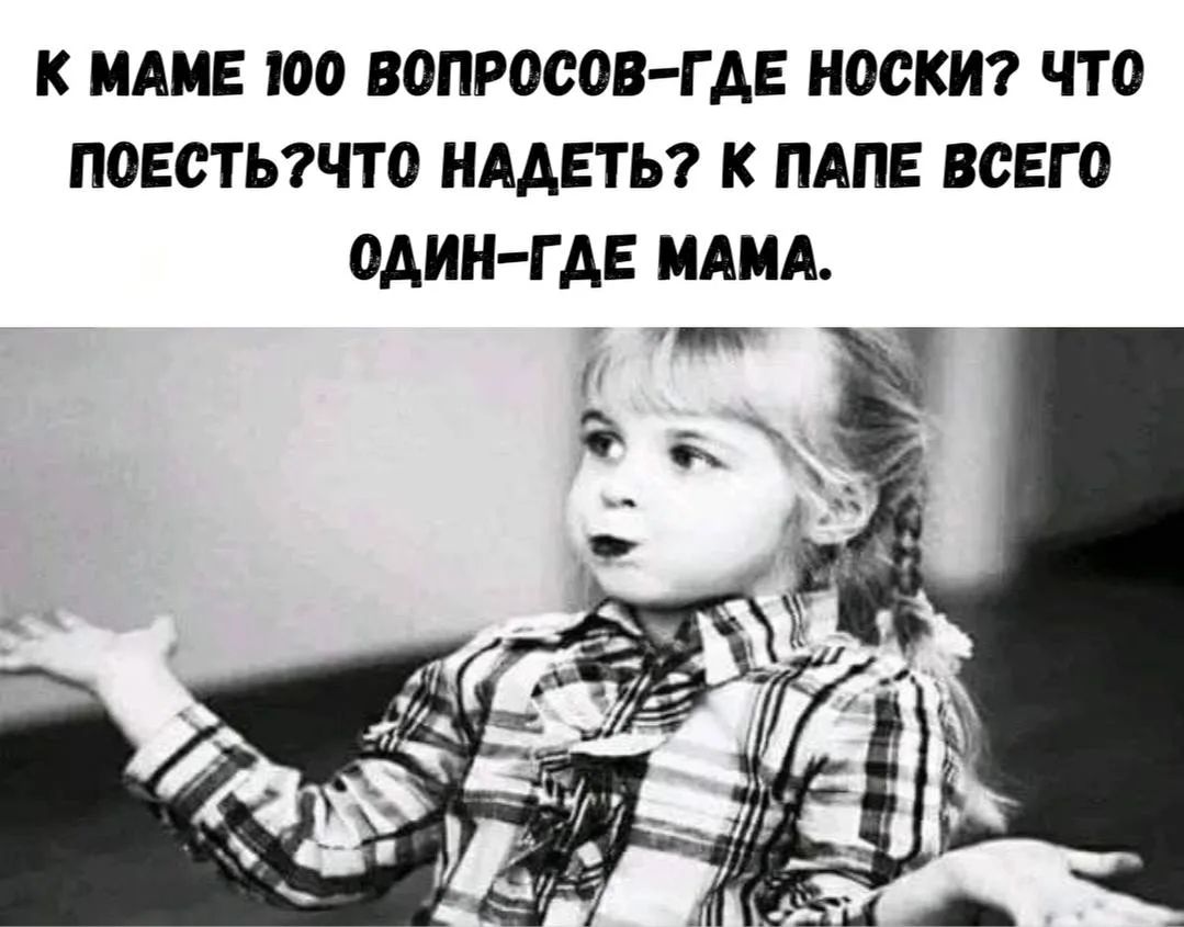 К МАМЕ 100 ВОПРОСОВ — ГДЕ НОСКИ? ЧТО ПОЕСТЬ? ЧТО НАДЕТЬ? К ПАПЕ ВСЕГО ОДНО — ГДЕ МАМА.