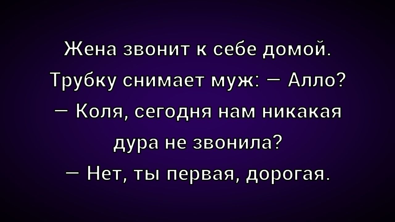 Жена звонит к себе домой. 
Трубку снимает муж: – Алло? 
— Коля, сегодня нам никакая дура не звонила? 
– Нет, ты первая, дорогая.