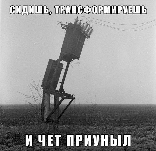 СИДИШЬ, ТРАНСФОРМИРУЕШЬ
И ЧЕТ ПРИУНЫЛ