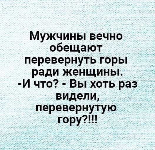 Мужчины вечно обещают перевернуть горы ради женщины. -И что? - Вы хоть раз видели, перевернутую гору?!!!