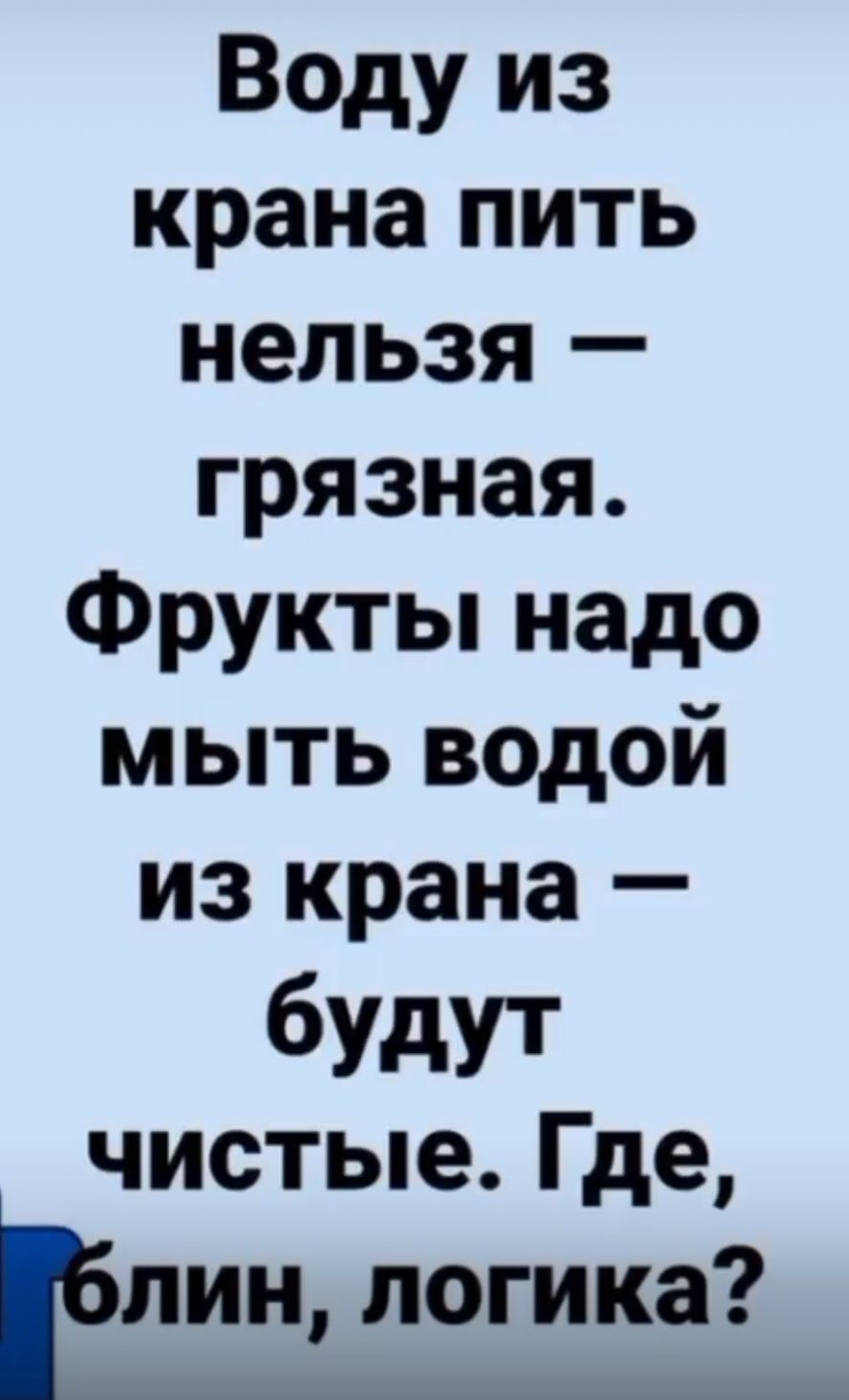 Воду из крана пить нельзя — грязная. Фрукты надо мыть водой из крана — будут чистые. Где, блин, логика?