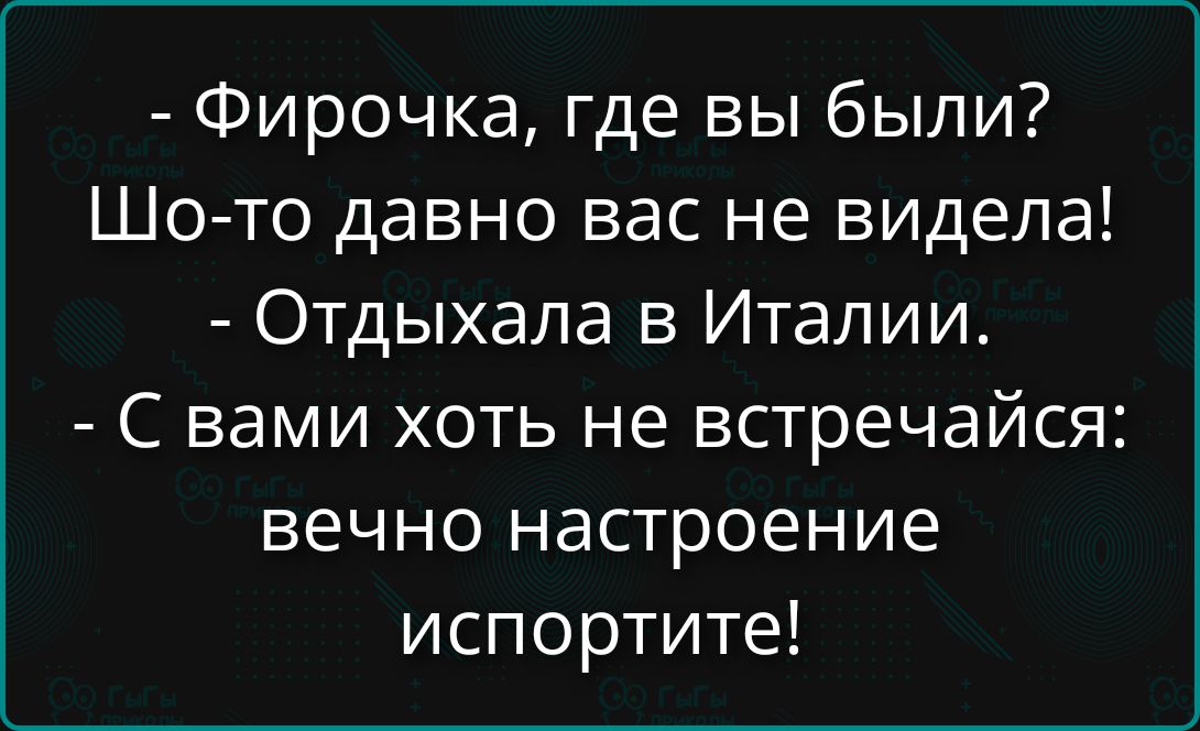 - Фирочка, где вы были? Шо-то давно вас не видела! - Отдыхала в Италии. - С вами хоть не встречайся: вечно настроение испортите!