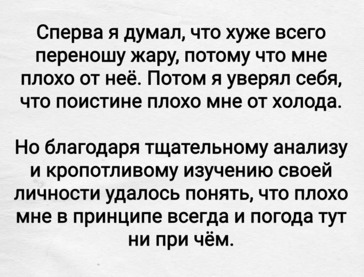 Сперва я думал, что хуже всего переношу жару, потому что мне плохо от неё. Потом я уверял себя, что поистине плохо мне от холода. Но благодаря тщательному анализу и копотливому изучению своей личности удалось понять, что плохо мне в принципе всегда и погода тут ни при чём.