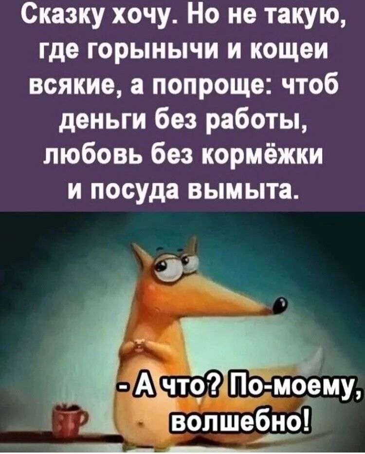Сказку хочу. Но не такую, где горныччи и кошеи всякие, а попроще: чтоб деньги без работы, любовь без кормёжки и посуда вымыта.
- А что? По-моему, волшебно!