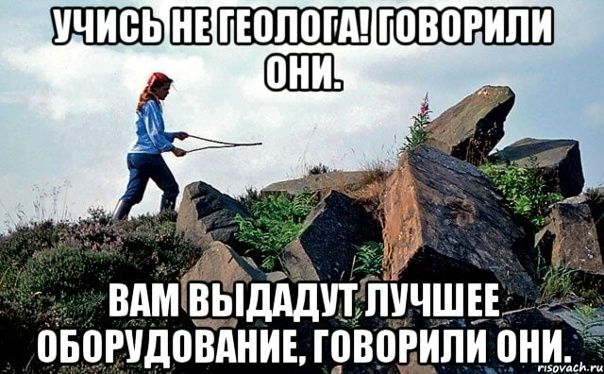 УЧИСЬ НЕ ГЕОЛОГА! ГОВОРИЛИ ОНИ. ВАМ ВЫДАДУТ ЛУЧШЕЕ ОБОРУДОВАНИЕ, ГОВОРИЛИ ОНИ