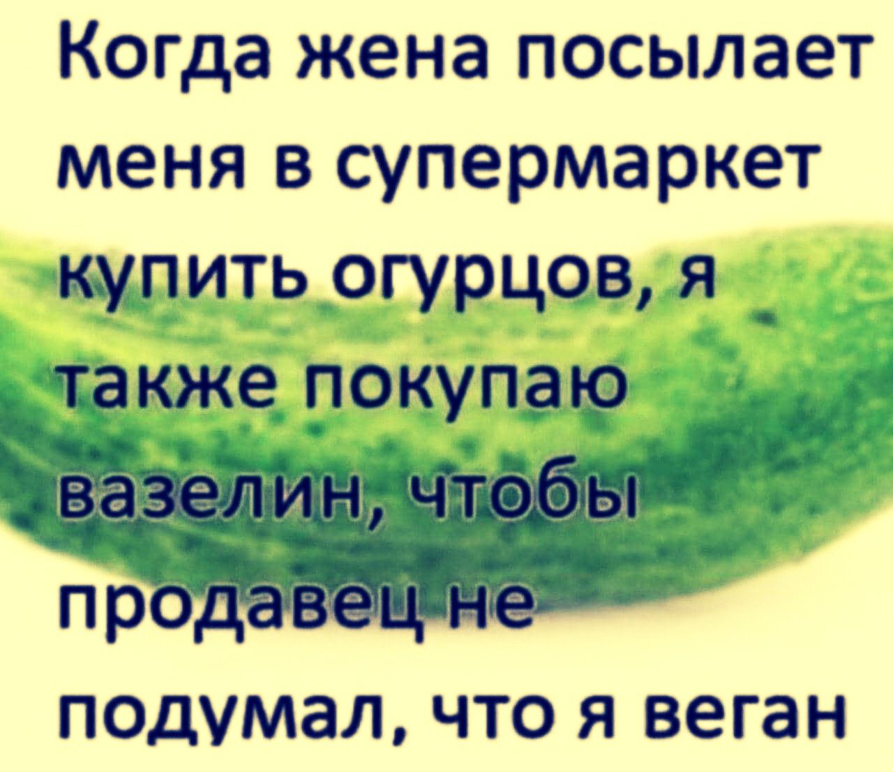 Когда жена посылает меня в супермаркет купить огурцов, я также покупаю вазелин, чтобы продавец не подумал, что я веган