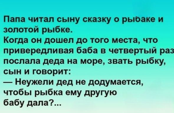Папа читал сыну сказку о рыбака и золотой рыбке. Когда он дошел до того места, что привередливая баба в четвертый раз послала деда на море, позвал рыбу, сын и говорит: — Неужели дед не додумается, чтобы рыбка ему другую бабу дала?...