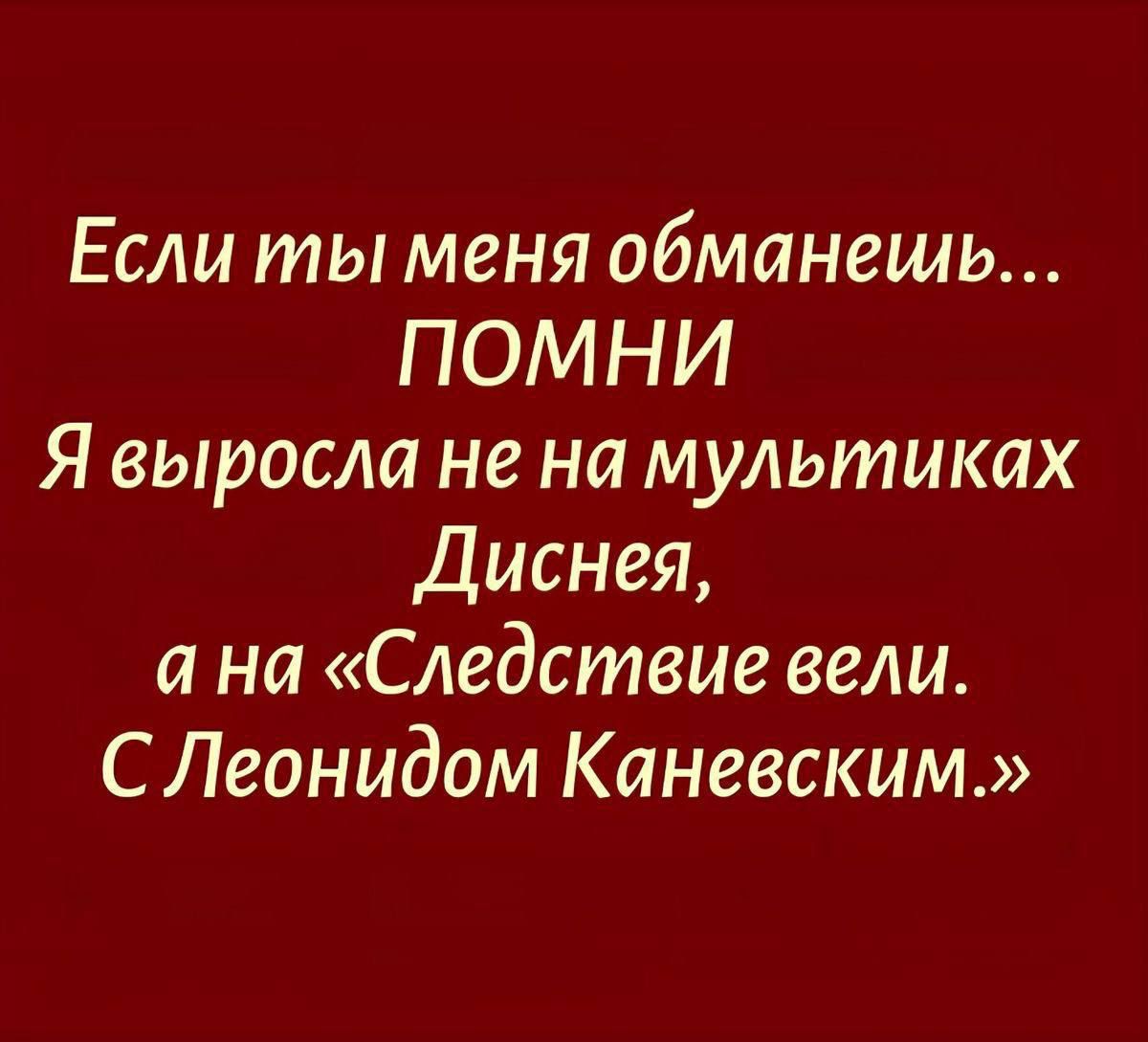 Если ты меня обманешь...
ПОМНИ
Я выросла не на мульттиках
Диснея,
а на «Следствие вел.»
С Леонидом Каневским.