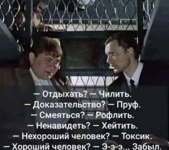 — Отдыхать? — Чилить.\n— Доказательство? — Пруф.\n— Смeяться? — Рофлить.\n— Ненавидеть? — Хейтить.\n— Нехороший человек? — Токсик.\n— Хороший человек? — Э-э-э... Забыл.